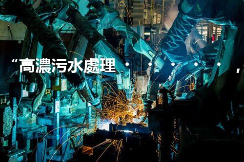 “高濃污水處理，綠色環(huán)保新篇章”